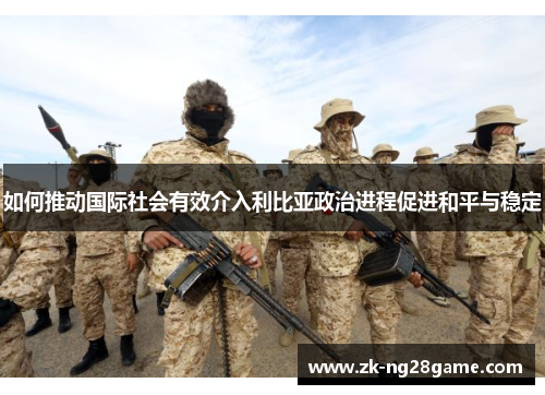 如何推动国际社会有效介入利比亚政治进程促进和平与稳定