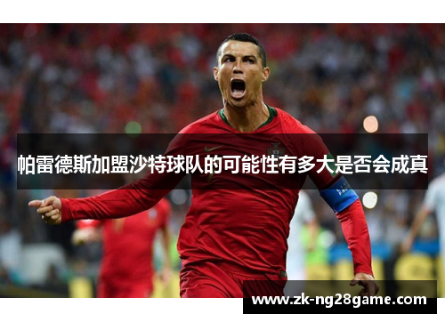 帕雷德斯加盟沙特球队的可能性有多大是否会成真