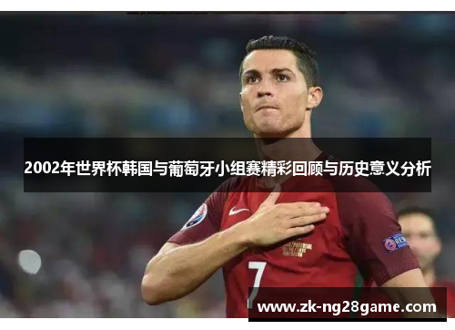 2002年世界杯韩国与葡萄牙小组赛精彩回顾与历史意义分析