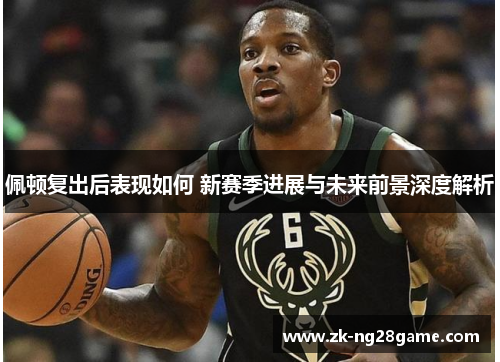佩顿复出后表现如何 新赛季进展与未来前景深度解析