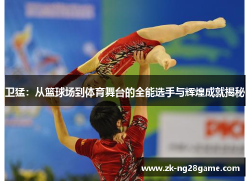 卫猛：从篮球场到体育舞台的全能选手与辉煌成就揭秘