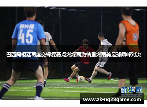 巴西阿根廷再度交锋复赛点燃绿茵激情重燃南美足球巅峰对决