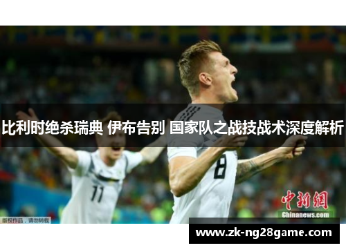 比利时绝杀瑞典 伊布告别 国家队之战技战术深度解析