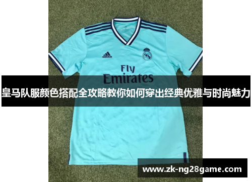 皇马队服颜色搭配全攻略教你如何穿出经典优雅与时尚魅力