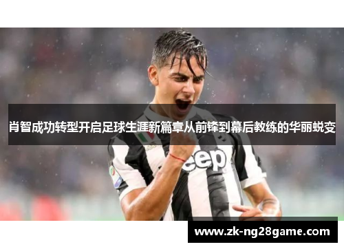 肖智成功转型开启足球生涯新篇章从前锋到幕后教练的华丽蜕变