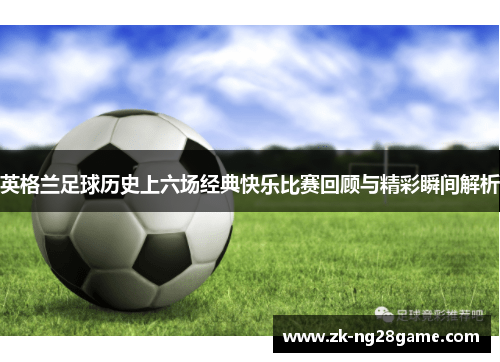 英格兰足球历史上六场经典快乐比赛回顾与精彩瞬间解析