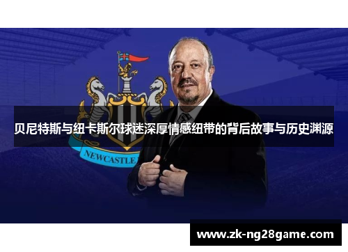 贝尼特斯与纽卡斯尔球迷深厚情感纽带的背后故事与历史渊源