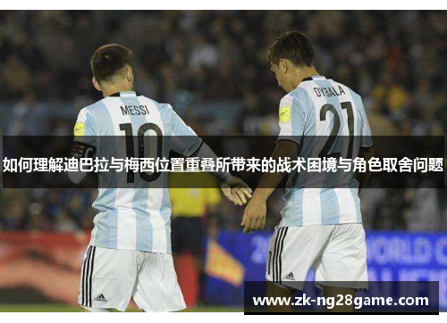 如何理解迪巴拉与梅西位置重叠所带来的战术困境与角色取舍问题 如何理解迪巴拉与梅西位置重叠所带来的战术困境与角色取舍问题