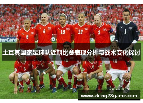 土耳其国家足球队近期比赛表现分析与战术变化探讨 土耳其国家足球队近期比赛表现分析与战术变化探讨