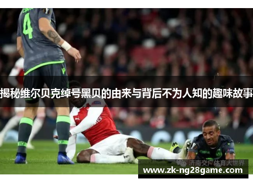 揭秘维尔贝克绰号黑贝的由来与背后不为人知的趣味故事