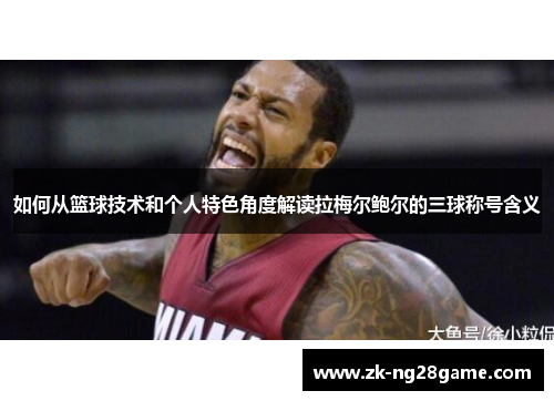 如何从篮球技术和个人特色角度解读拉梅尔鲍尔的三球称号含义