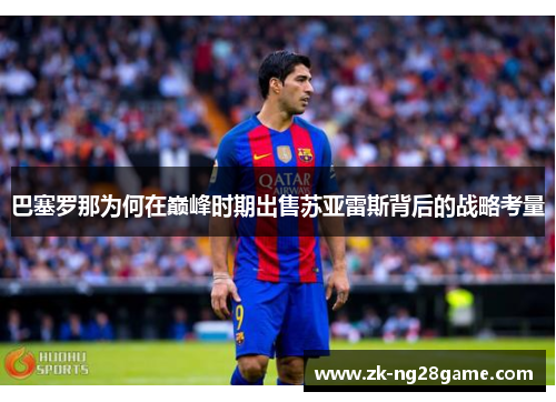 巴塞罗那为何在巅峰时期出售苏亚雷斯背后的战略考量 巴塞罗那为何在巅峰时期出售苏亚雷斯背后的战略考量