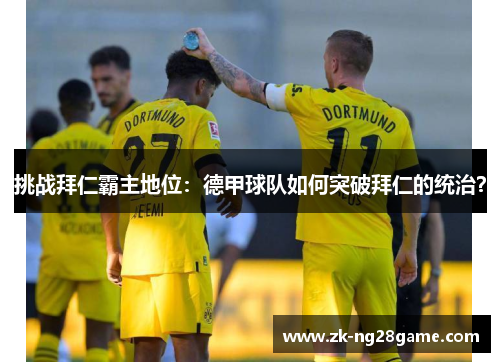 挑战拜仁霸主地位:德甲球队如何突破拜仁的统治? 挑战拜仁霸主地位:德甲球队如何突破拜仁的统治?