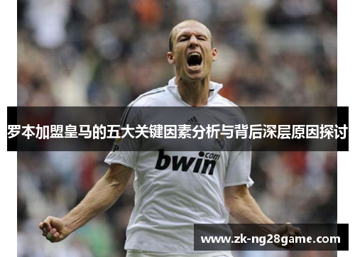 罗本加盟皇马的五大关键因素分析与背后深层原因探讨 罗本加盟皇马的五大关键因素分析与背后深层原因探讨