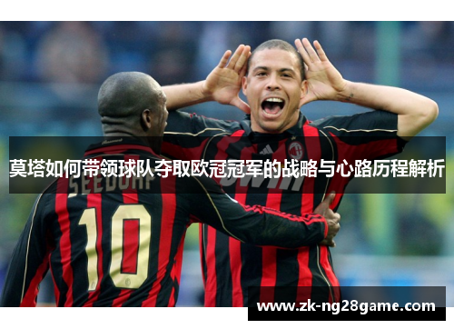 莫塔如何带领球队夺取欧冠冠军的战略与心路历程解析 莫塔如何带领球队夺取欧冠冠军的战略与心路历程解析