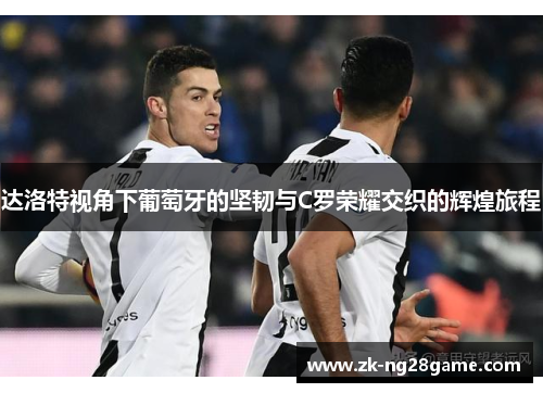 达洛特视角下葡萄牙的坚韧与C罗荣耀交织的辉煌旅程 达洛特视角下葡萄牙的坚韧与C罗荣耀交织的辉煌旅程