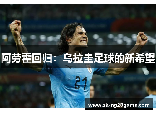 阿劳霍回归:乌拉圭足球的新希望 阿劳霍回归:乌拉圭足球的新希望