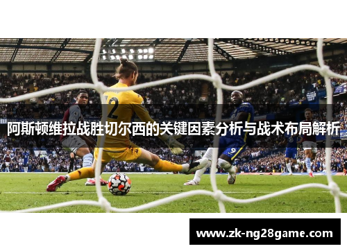 阿斯顿维拉战胜切尔西的关键因素分析与战术布局解析 阿斯顿维拉战胜切尔西的关键因素分析与战术布局解析