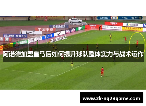 阿诺德加盟皇马后如何提升球队整体实力与战术运作 阿诺德加盟皇马后如何提升球队整体实力与战术运作