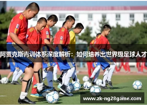阿贾克斯青训体系深度解析:如何培养出世界级足球人才 阿贾克斯青训体系深度解析:如何培养出世界级足球人才