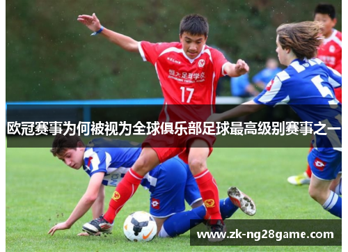 欧冠赛事为何被视为全球俱乐部足球最高级别赛事之一