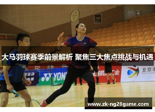 大马羽球赛季前景解析 聚焦三大焦点挑战与机遇 大马羽球赛季前景解析 聚焦三大焦点挑战与机遇