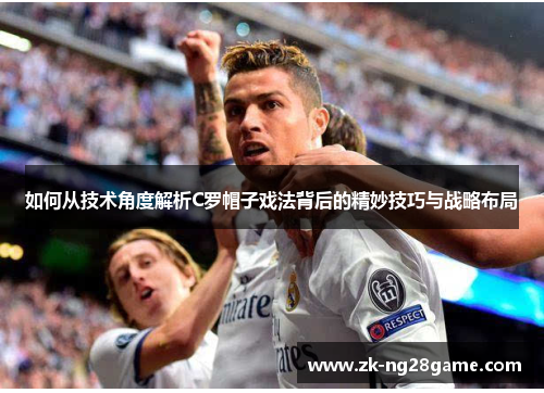 如何从技术角度解析C罗帽子戏法背后的精妙技巧与战略布局 如何从技术角度解析C罗帽子戏法背后的精妙技巧与战略布局