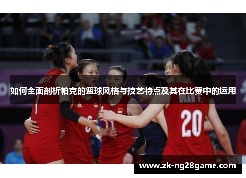 如何全面剖析帕克的篮球风格与技艺特点及其在比赛中的运用