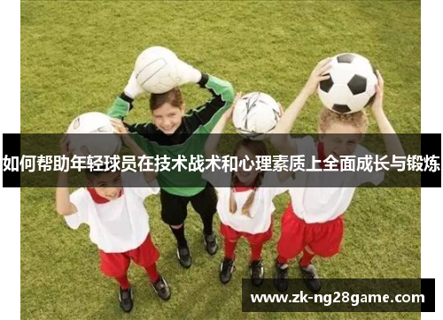 如何帮助年轻球员在技术战术和心理素质上全面成长与锻炼