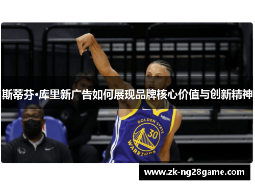 斯蒂芬·库里新广告如何展现品牌核心价值与创新精神 斯蒂芬·库里新广告如何展现品牌核心价值与创新精神