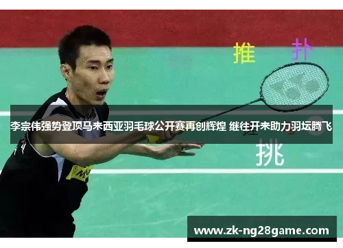李宗伟强势登顶马来西亚羽毛球公开赛再创辉煌 继往开来助力羽坛腾飞 李宗伟强势登顶马来西亚羽毛球公开赛再创辉煌 继往开来助力羽坛腾飞
