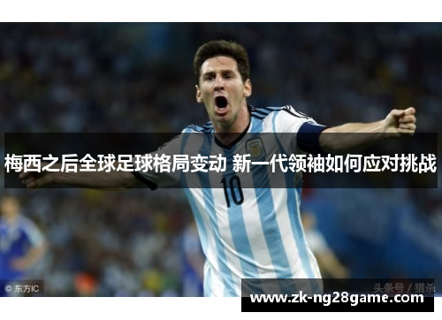 梅西之后全球足球格局变动 新一代领袖如何应对挑战