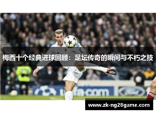 梅西十个经典进球回顾:足坛传奇的瞬间与不朽之技 梅西十个经典进球回顾:足坛传奇的瞬间与不朽之技