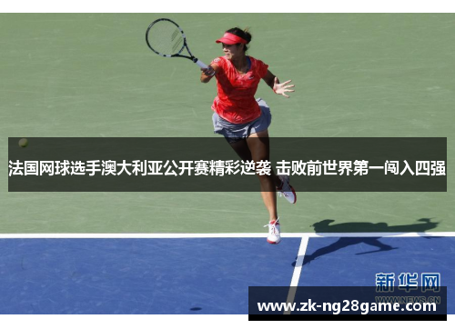 法国网球选手澳大利亚公开赛精彩逆袭 击败前世界第一闯入四强 法国网球选手澳大利亚公开赛精彩逆袭 击败前世界第一闯入四强