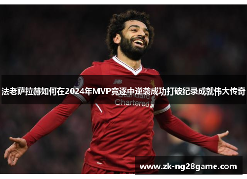 法老萨拉赫如何在2024年MVP竞逐中逆袭成功打破纪录成就伟大传奇