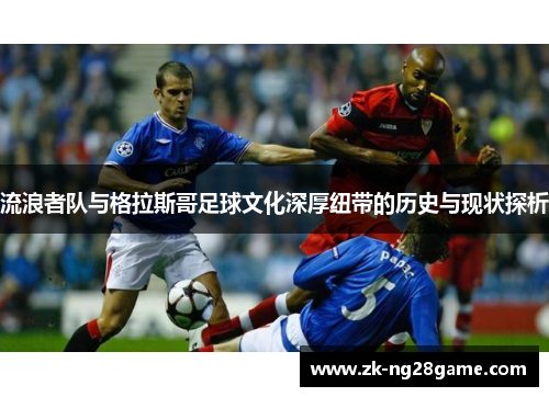 流浪者队与格拉斯哥足球文化深厚纽带的历史与现状探析 流浪者队与格拉斯哥足球文化深厚纽带的历史与现状探析
