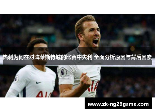热刺为何在对阵莱斯特城的比赛中失利 全面分析原因与背后因素 热刺为何在对阵莱斯特城的比赛中失利 全面分析原因与背后因素