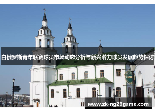 白俄罗斯青年联赛球员市场动态分析与新兴潜力球员发展趋势探讨 白俄罗斯青年联赛球员市场动态分析与新兴潜力球员发展趋势探讨
