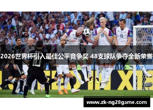 2026世界杯引入最佳公平竞争奖 48支球队争夺全新荣誉 2026世界杯引入最佳公平竞争奖 48支球队争夺全新荣誉