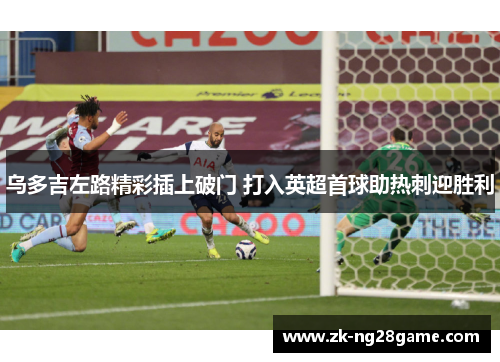 乌多吉左路精彩插上破门 打入英超首球助热刺迎胜利 乌多吉左路精彩插上破门 打入英超首球助热刺迎胜利