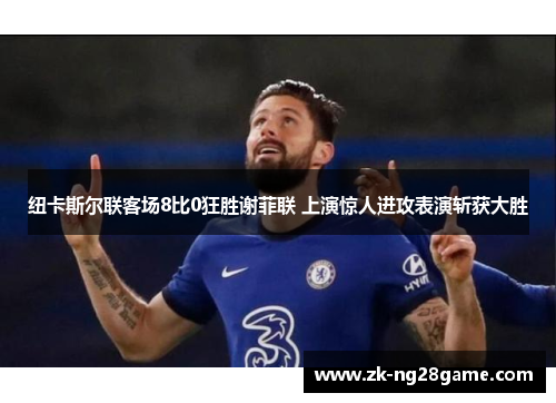 纽卡斯尔联客场8比0狂胜谢菲联 上演惊人进攻表演斩获大胜 纽卡斯尔联客场8比0狂胜谢菲联 上演惊人进攻表演斩获大胜