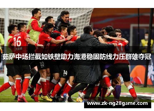茹萨中场拦截如铁壁助力海港稳固防线力压群雄夺冠