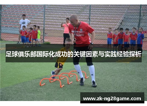 足球俱乐部国际化成功的关键因素与实践经验探析 足球俱乐部国际化成功的关键因素与实践经验探析