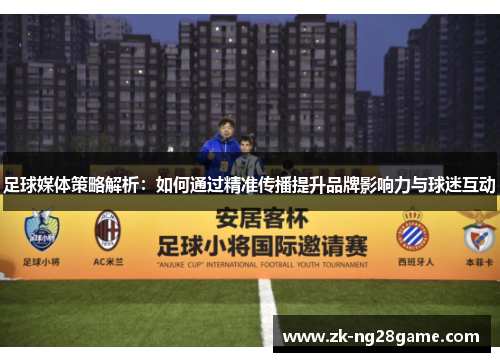 足球媒体策略解析:如何通过精准传播提升品牌影响力与球迷互动 足球媒体策略解析:如何通过精准传播提升品牌影响力与球迷互动