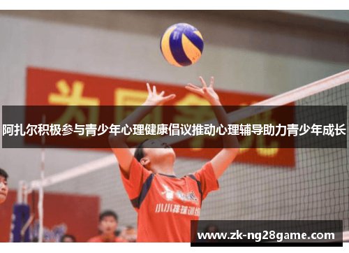 阿扎尔积极参与青少年心理健康倡议推动心理辅导助力青少年成长 阿扎尔积极参与青少年心理健康倡议推动心理辅导助力青少年成长