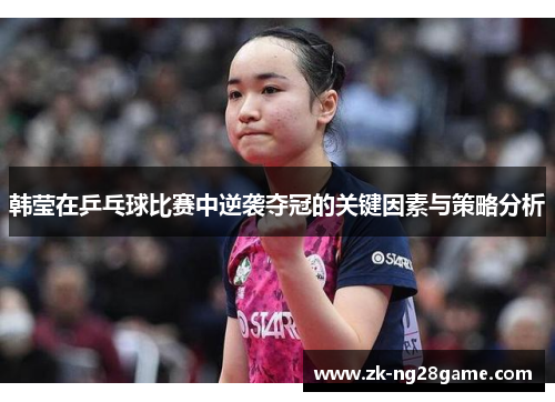 韩莹在乒乓球比赛中逆袭夺冠的关键因素与策略分析 韩莹在乒乓球比赛中逆袭夺冠的关键因素与策略分析